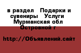 в раздел : Подарки и сувениры » Услуги . Мурманская обл.,Островной г.